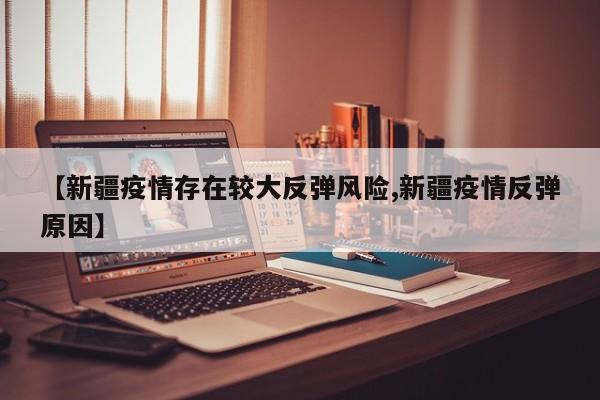 【新疆疫情存在较大反弹风险,新疆疫情反弹原因】