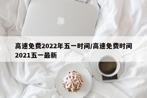高速免费2022年五一时间/高速免费时间2021五一最新