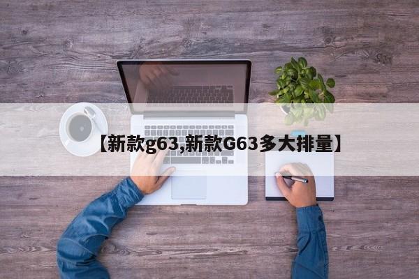 【新款g63,新款G63多大排量】