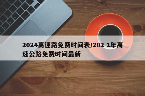 2024高速路免费时间表/202 1年高速公路免费时间最新