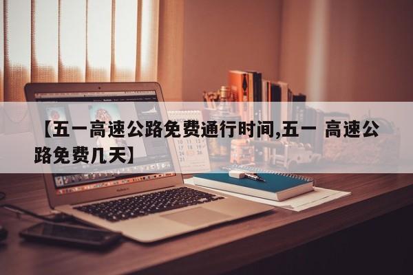 【五一高速公路免费通行时间,五一 高速公路免费几天】