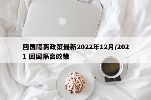 回国隔离政策最新2022年12月/2021 回国隔离政策