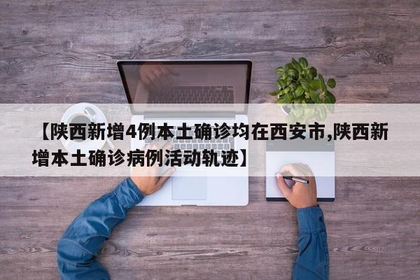 【陕西新增4例本土确诊均在西安市,陕西新增本土确诊病例活动轨迹】