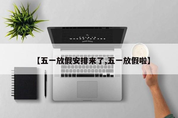 【五一放假安排来了,五一放假啦】
