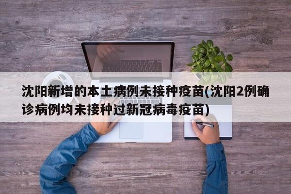沈阳新增的本土病例未接种疫苗(沈阳2例确诊病例均未接种过新冠病毒疫苗)