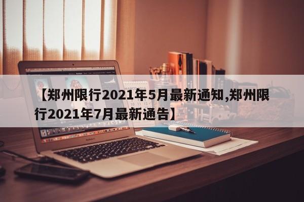 【郑州限行2021年5月最新通知,郑州限行2021年7月最新通告】