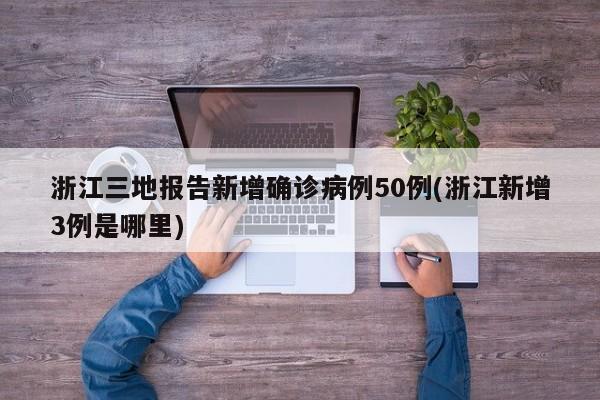 浙江三地报告新增确诊病例50例(浙江新增3例是哪里)