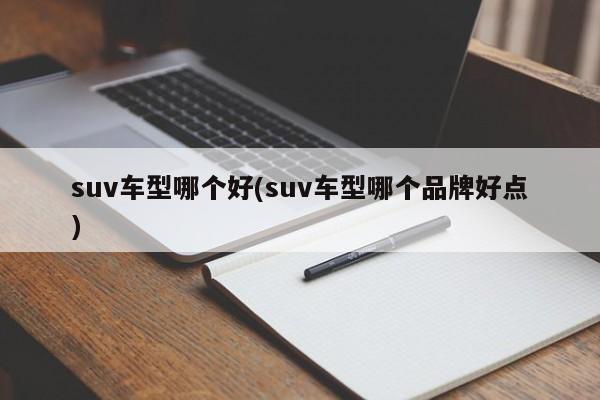 suv车型哪个好(suv车型哪个品牌好点)