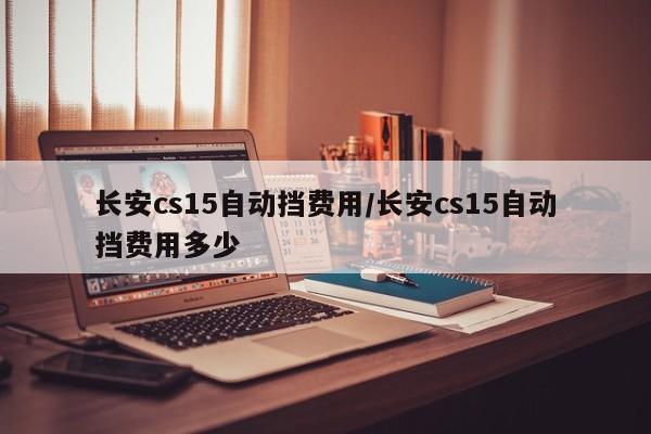 长安cs15自动挡费用/长安cs15自动挡费用多少