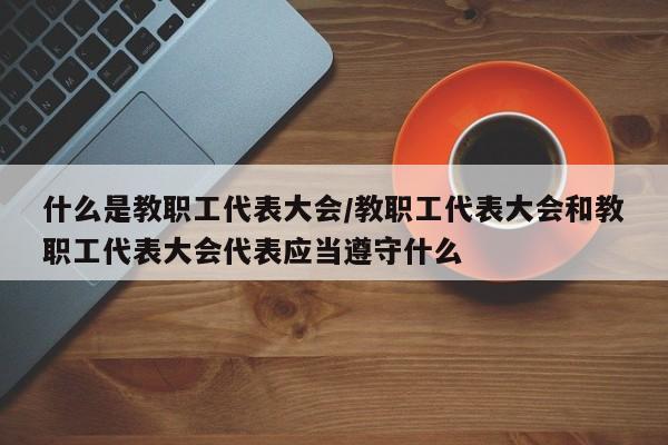 什么是教职工代表大会/教职工代表大会和教职工代表大会代表应当遵守什么