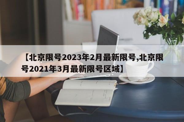 【北京限号2023年2月最新限号,北京限号2021年3月最新限号区域】