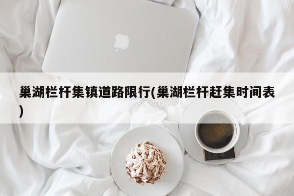 巢湖栏杆集镇道路限行(巢湖栏杆赶集时间表)