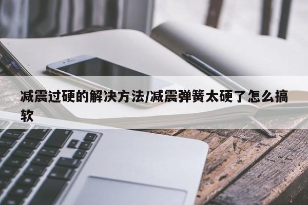 减震过硬的解决方法/减震弹簧太硬了怎么搞软