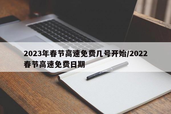 2023年春节高速免费几号开始/2022春节高速免费日期