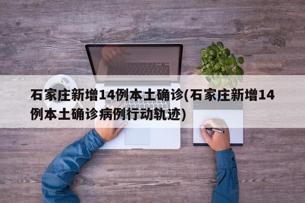 石家庄新增14例本土确诊(石家庄新增14例本土确诊病例行动轨迹)