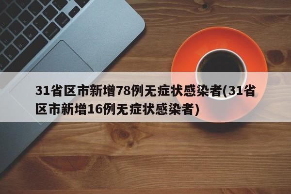 31省区市新增78例无症状感染者(31省区市新增16例无症状感染者)