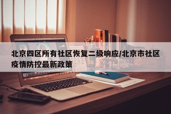 北京四区所有社区恢复二级响应/北京市社区疫情防控最新政策