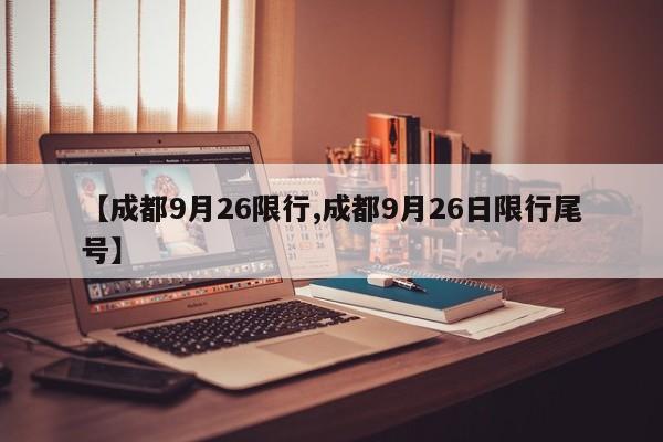 【成都9月26限行,成都9月26日限行尾号】