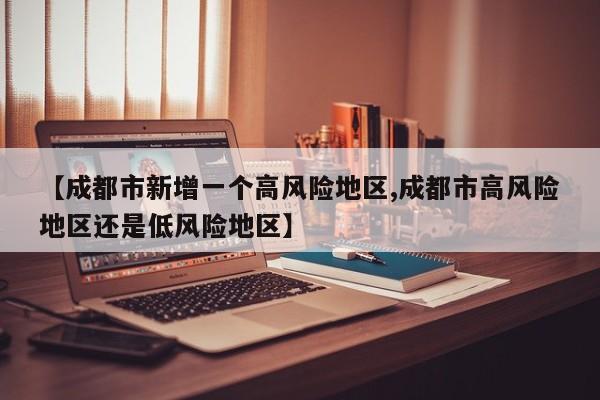 【成都市新增一个高风险地区,成都市高风险地区还是低风险地区】