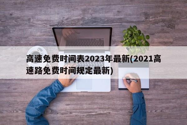 高速免费时间表2023年最新(2021高速路免费时间规定最新)