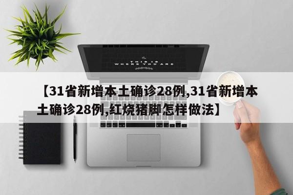 【31省新增本土确诊28例,31省新增本土确诊28例,红烧猪脚怎样做法】