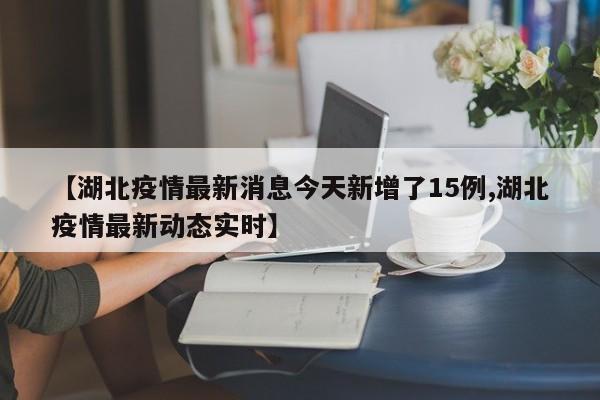 【湖北疫情最新消息今天新增了15例,湖北疫情最新动态实时】