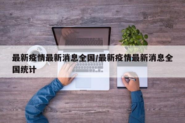 最新疫情最新消息全国/最新疫情最新消息全国统计