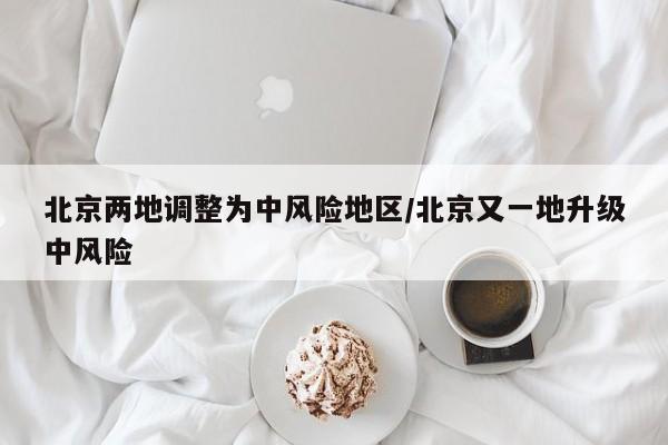 北京两地调整为中风险地区/北京又一地升级中风险
