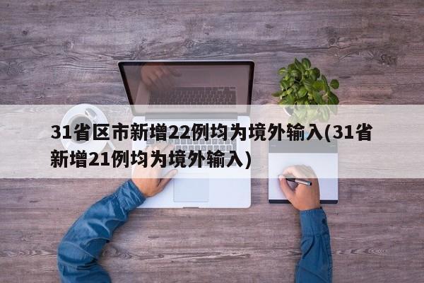 31省区市新增22例均为境外输入(31省新增21例均为境外输入)