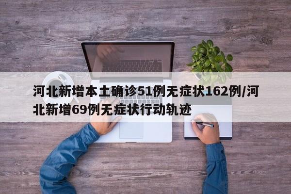 河北新增本土确诊51例无症状162例/河北新增69例无症状行动轨迹
