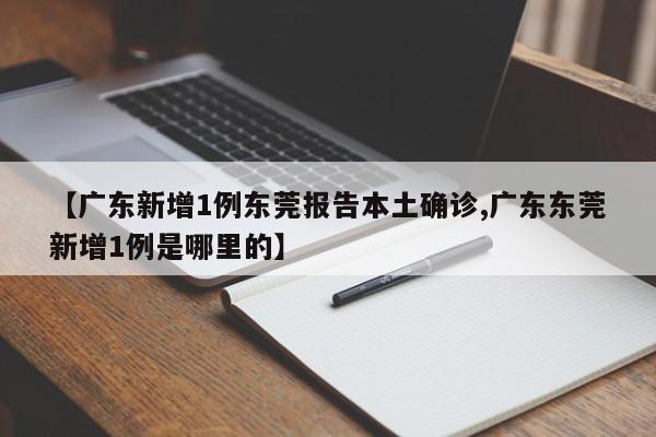 【广东新增1例东莞报告本土确诊,广东东莞新增1例是哪里的】