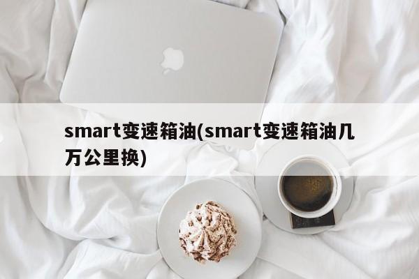 smart变速箱油(smart变速箱油几万公里换)