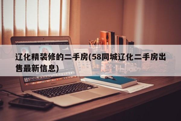 辽化精装修的二手房(58同城辽化二手房出售最新信息)