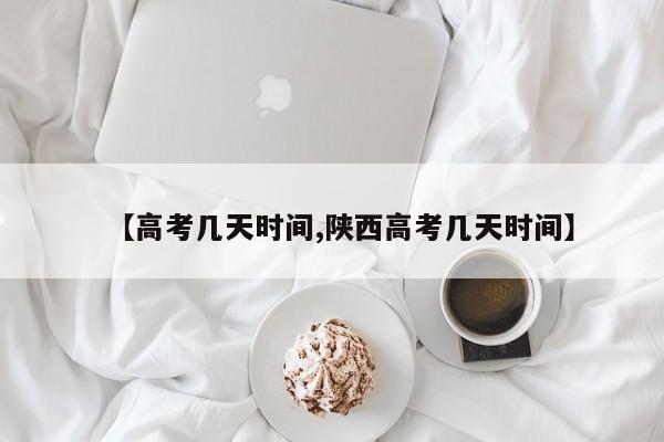 【高考几天时间,陕西高考几天时间】