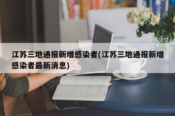 江苏三地通报新增感染者(江苏三地通报新增感染者最新消息)