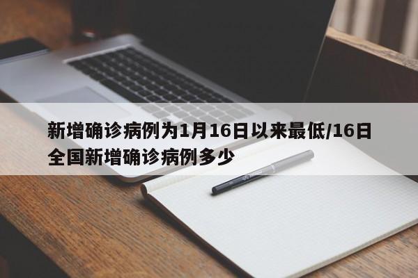 新增确诊病例为1月16日以来最低/16日全国新增确诊病例多少