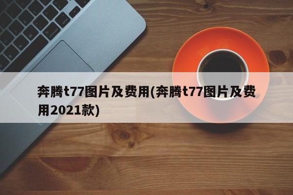 奔腾t77图片及费用(奔腾t77图片及费用2021款)