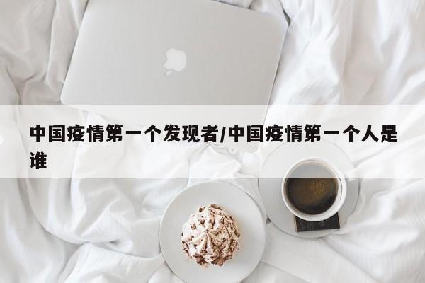 中国疫情第一个发现者/中国疫情第一个人是谁
