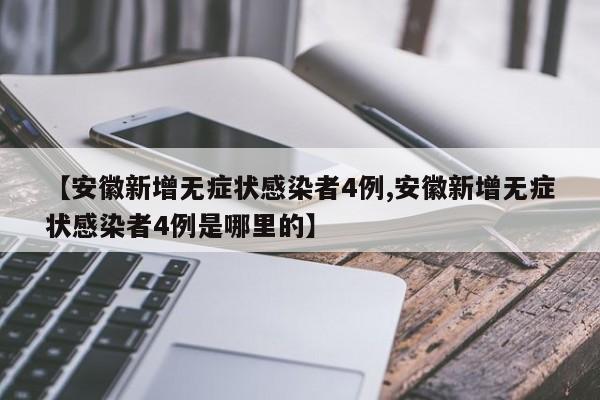 【安徽新增无症状感染者4例,安徽新增无症状感染者4例是哪里的】