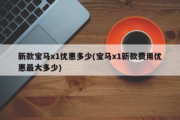 新款宝马x1优惠多少(宝马x1新款费用优惠最大多少)