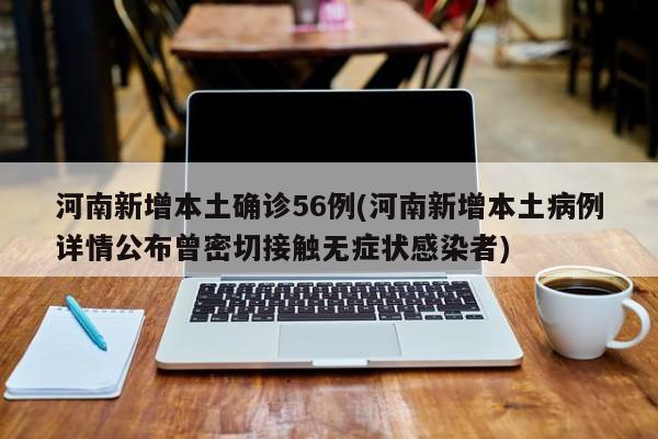 河南新增本土确诊56例(河南新增本土病例详情公布曾密切接触无症状感染者)