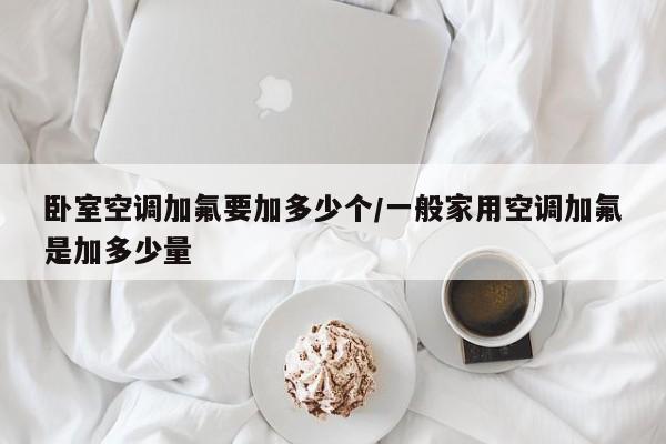 卧室空调加氟要加多少个/一般家用空调加氟是加多少量