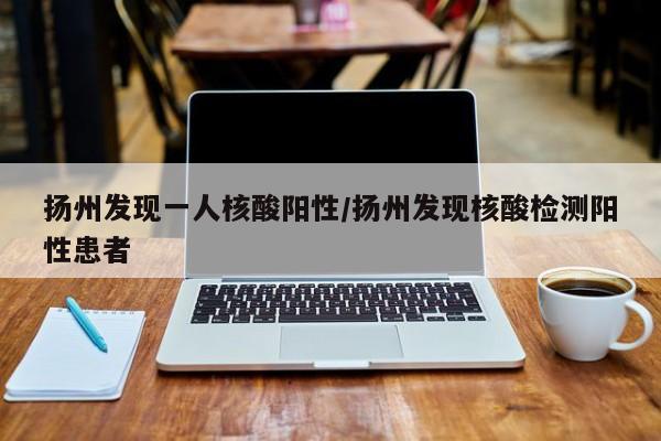 扬州发现一人核酸阳性/扬州发现核酸检测阳性患者