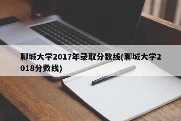 聊城大学2017年录取分数线(聊城大学2018分数线)