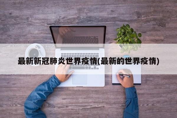 最新新冠肺炎世界疫情(最新的世界疫情)