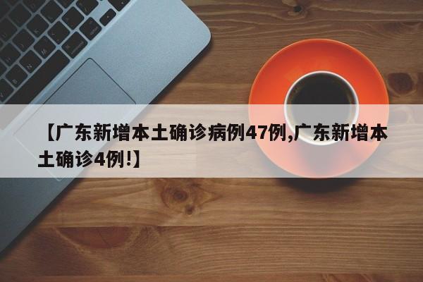 【广东新增本土确诊病例47例,广东新增本土确诊4例!】