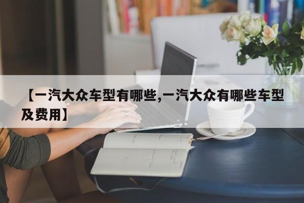 【一汽大众车型有哪些,一汽大众有哪些车型及费用】