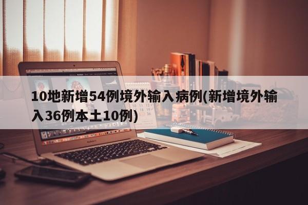 10地新增54例境外输入病例(新增境外输入36例本土10例)