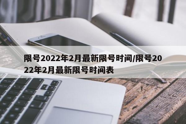 限号2022年2月最新限号时间/限号2022年2月最新限号时间表