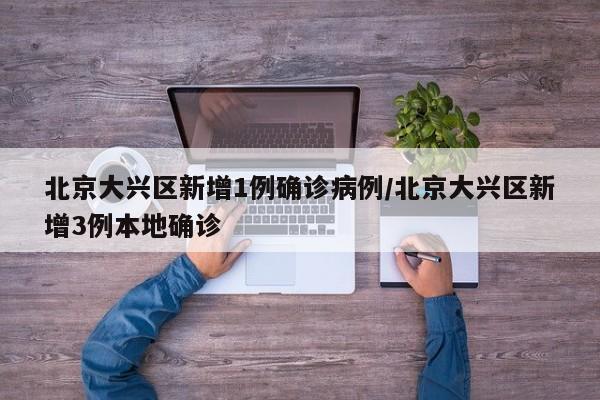 北京大兴区新增1例确诊病例/北京大兴区新增3例本地确诊